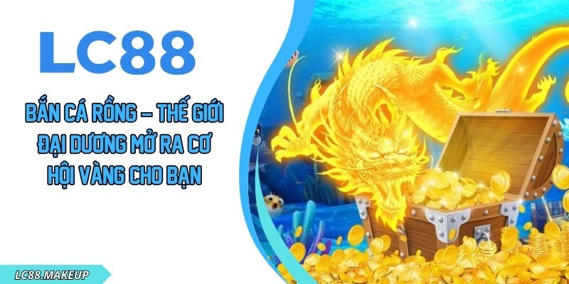 Bắn Cá Rồng – Thế Giới Đại Dương Mở Ra Cơ Hội Vàng Cho Bạn